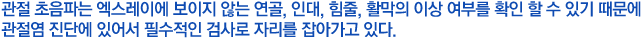 관절 초음파는 엑스레이에 보이지 않는 연골, 인대, 힘줄, 활막의 이상 여부를 확인 할 수 있기 때문에 관절염 진단에 있어서 필수적인 검사로 자리를 잡아가고 있다.