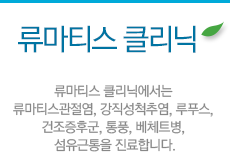 류마티스 클리닉:류마티스 클리닉에서는 류마티스관절염, 강직성척추염, 루푸스, 건조증후군, 통풍, 베체트병, 섬유근통을 진료합니다.