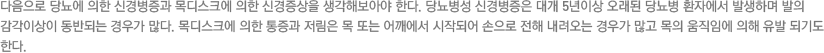 다음으로 당뇨에 의한 신경병증과 목디스크에 의한 신경증상을 생각해보아야 한다. 당뇨병성 신경병증은 대개 5년이상 오래된 당뇨병 환자에서 발생하며 발의 감각이상이 동반되는 경우가 많다. 목디스크에 의한 통증과 저림은 목 또는 어깨에서 시작되어 손으로 전해 내려오는 경우가 많고 목의 움직임에 의해 유발 되기도 한다.